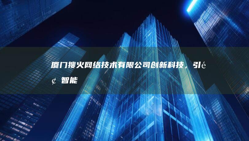 厦门搜火网络技术有限公司：创新科技，引领智能搜火新纪元