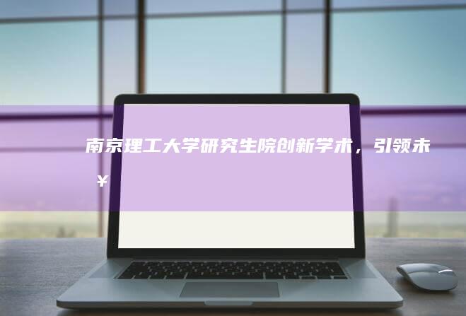 南京理工大学研究生院：创新学术，引领未来